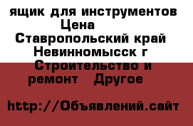 ящик для инструментов › Цена ­ 250 - Ставропольский край, Невинномысск г. Строительство и ремонт » Другое   